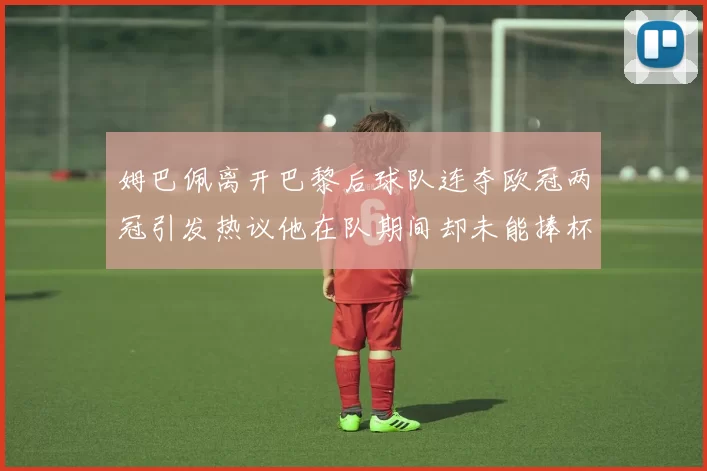 姆巴佩离开巴黎后球队连夺欧冠两冠引发热议他在队期间却未能捧杯