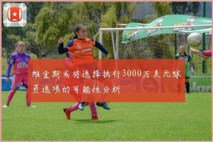 维金斯或将选择执行3000万美元球员选项的可能性分析