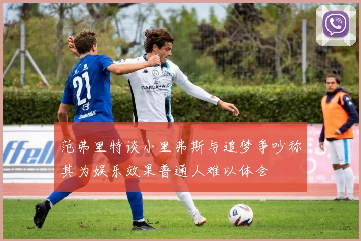 范弗里特谈小里弗斯与追梦争吵称其为娱乐效果普通人难以体会