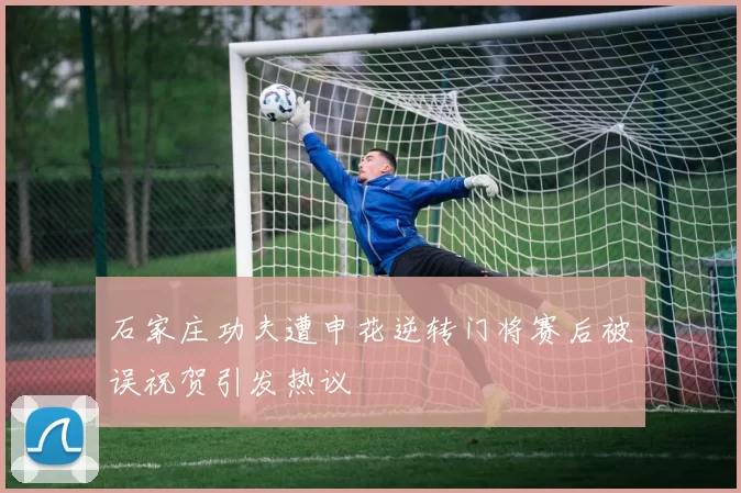 石家庄功夫遭申花逆转门将赛后被误祝贺引发热议