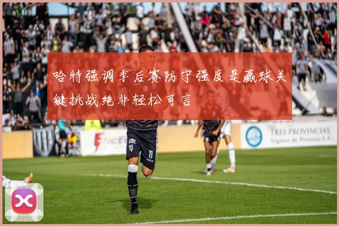 哈特强调季后赛防守强度是赢球关键挑战绝非轻松可言