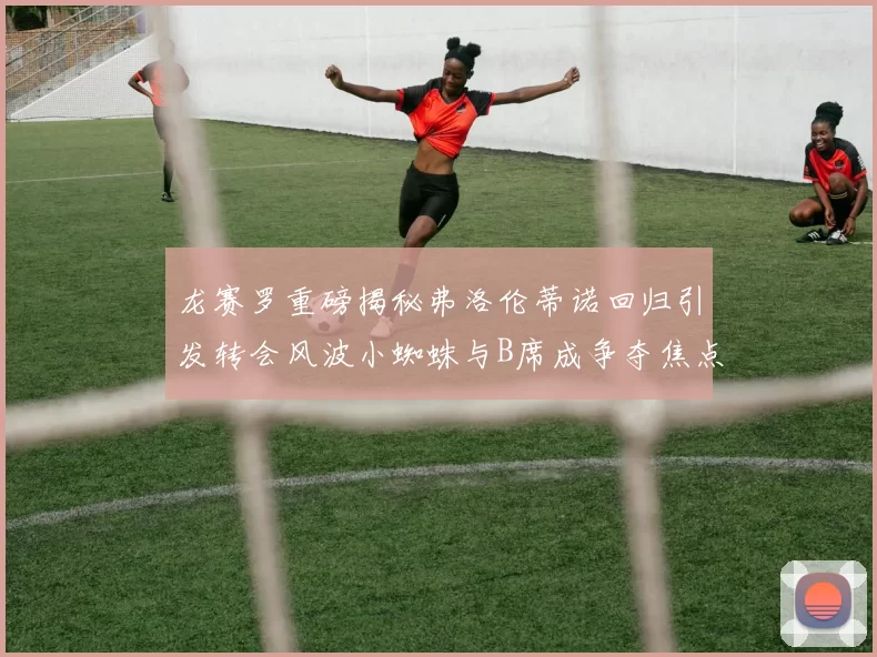 龙赛罗重磅揭秘弗洛伦蒂诺回归引发转会风波小蜘蛛与B席成争夺焦点