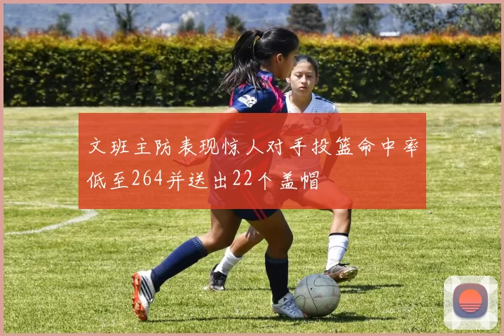 文班主防表现惊人对手投篮命中率低至264并送出22个盖帽