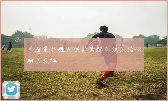 平局虽非胜利但能为球队注入信心助力反弹