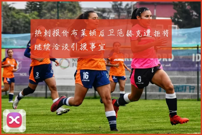热刺报价布莱顿后卫范赫克遭拒将继续洽谈引援事宜