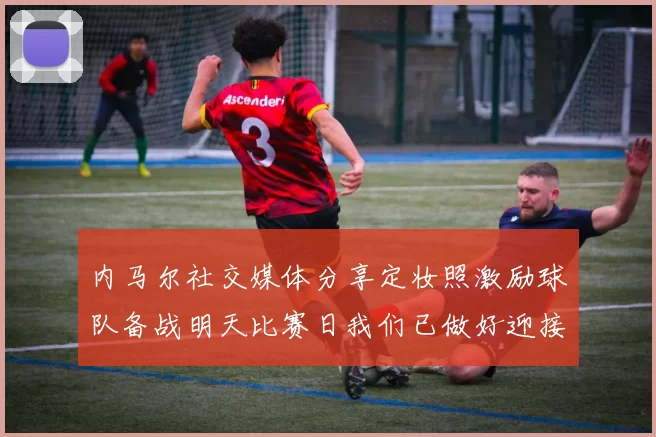 内马尔社交媒体分享定妆照激励球队备战明天比赛日我们已做好迎接挑战的准备