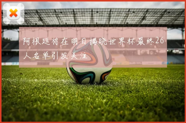 阿根廷将在明日揭晓世界杯最终26人名单引发关注