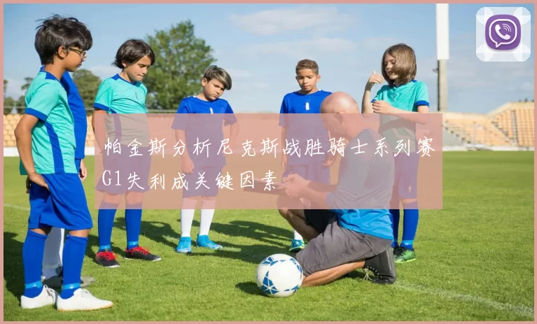 帕金斯分析尼克斯战胜骑士系列赛G1失利成关键因素